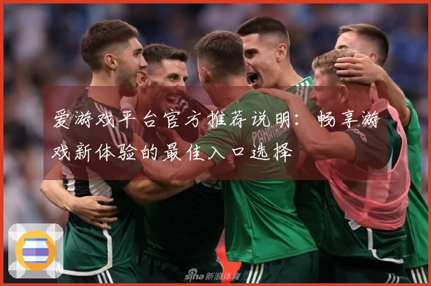 爱游戏平台官方推荐说明：畅享游戏新体验的最佳入口选择