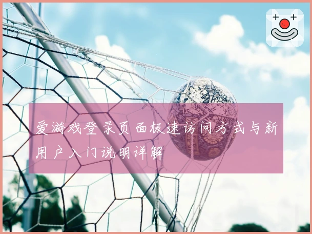 爱游戏登录页面极速访问方式与新用户入门说明详解