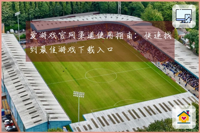 爱游戏官网渠道使用指南：快速找到最佳游戏下载入口