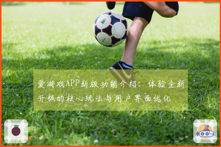 爱游戏APP新版功能介绍:体验全新升级的核心玩法与用户界面优化