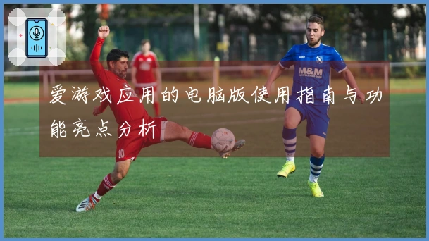 爱游戏应用的电脑版使用指南与功能亮点分析
