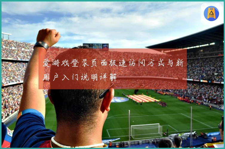 爱游戏登录页面极速访问方式与新用户入门说明详解