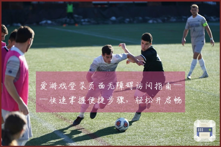 爱游戏登录页面无障碍访问指南——快速掌握便捷步骤，轻松开启畅快体验