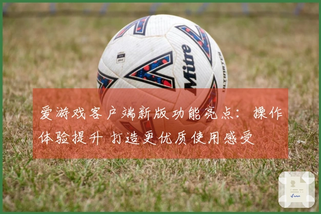 爱游戏客户端新版功能亮点：操作体验提升 打造更优质使用感受