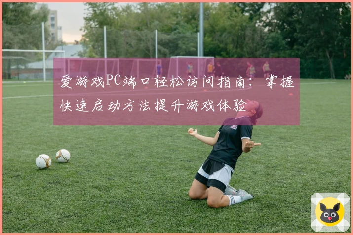 爱游戏PC端口轻松访问指南：掌握快速启动方法提升游戏体验