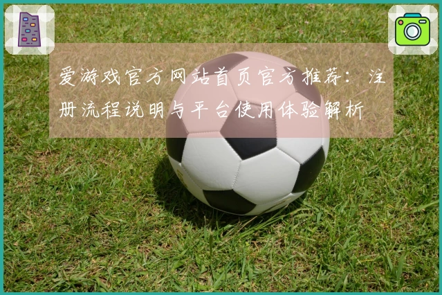 爱游戏官方网站首页官方推荐：注册流程说明与平台使用体验解析