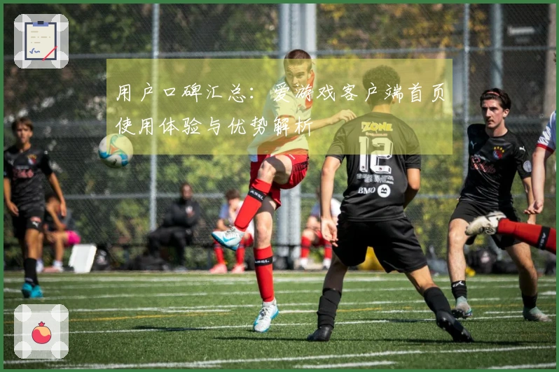 用户口碑汇总：爱游戏客户端首页使用体验与优势解析