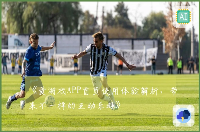 《爱游戏APP首页使用体验解析，带来不一样的互动乐趣》