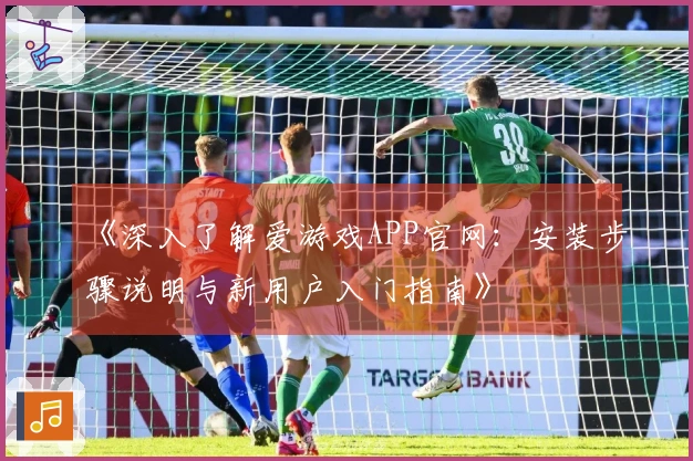《深入了解爱游戏APP官网：安装步骤说明与新用户入门指南》