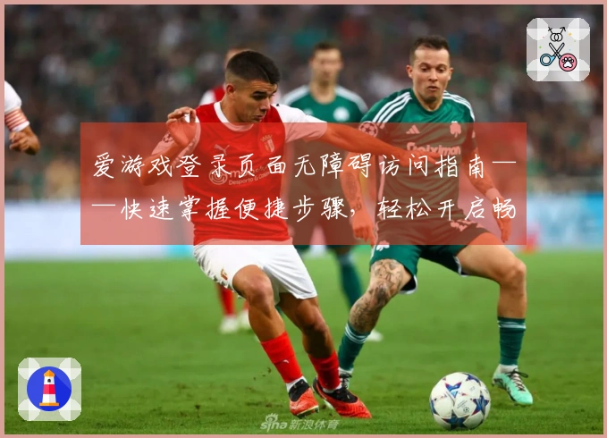 爱游戏登录页面无障碍访问指南——快速掌握便捷步骤，轻松开启畅快体验
