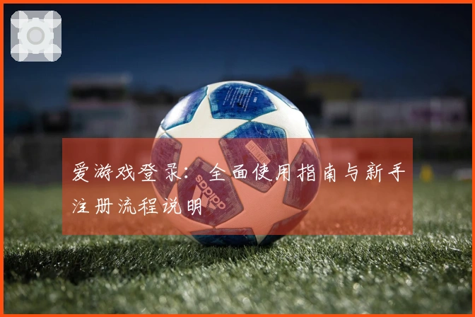 爱游戏登录:全面使用指南与新手注册流程说明