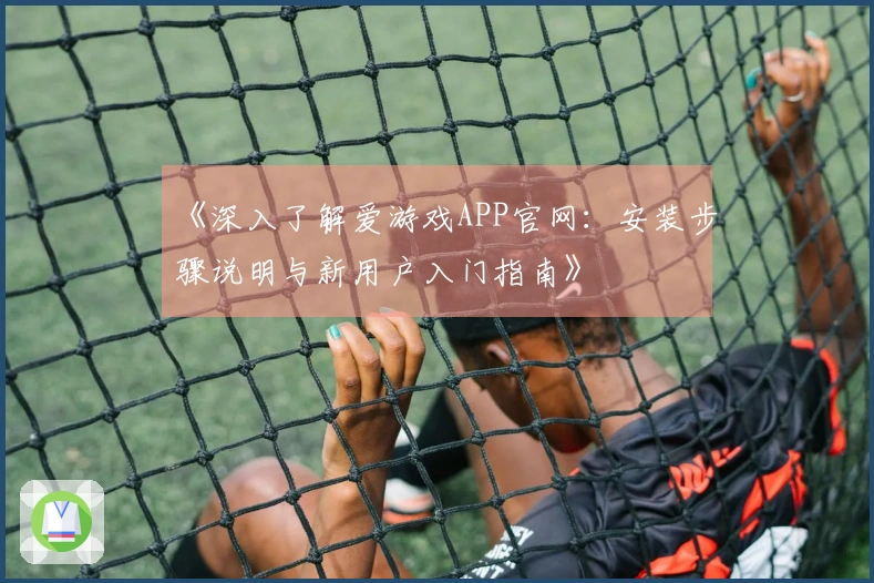 《深入了解爱游戏APP官网：安装步骤说明与新用户入门指南》