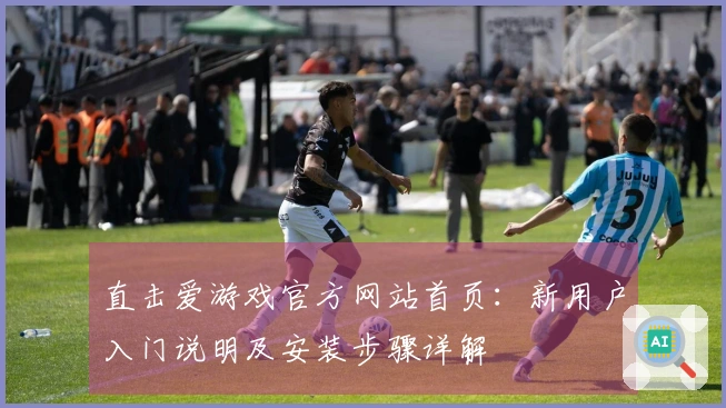 直击爱游戏官方网站首页:新用户入门说明及安装步骤详解