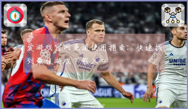 爱游戏官网渠道使用指南：快速找到最佳游戏下载入口