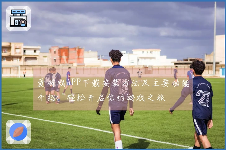 爱游戏APP下载安装方法及主要功能介绍:轻松开启你的游戏之旅
