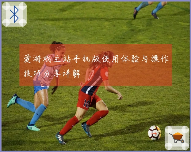 爱游戏主站手机版使用体验与操作技巧分享详解