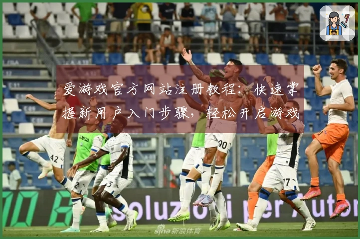 爱游戏官方网站注册教程：快速掌握新用户入门步骤，轻松开启游戏新旅程