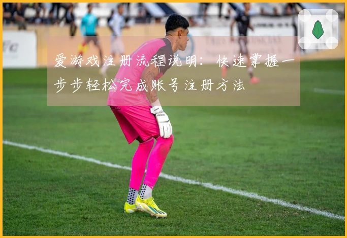 爱游戏注册流程说明:快速掌握一步步轻松完成账号注册方法