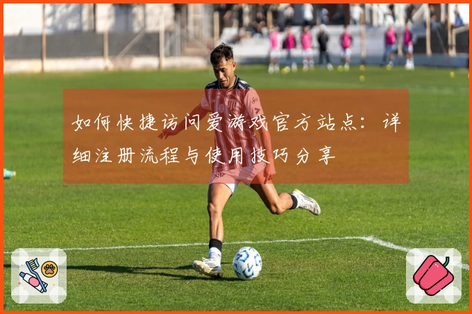 如何快捷访问爱游戏官方站点：详细注册流程与使用技巧分享