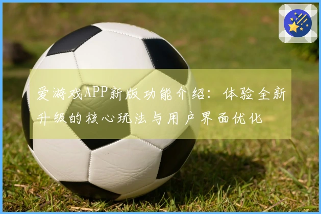 爱游戏APP新版功能介绍：体验全新升级的核心玩法与用户界面优化