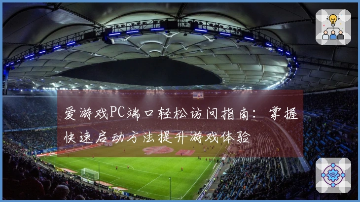 爱游戏PC端口轻松访问指南：掌握快速启动方法提升游戏体验