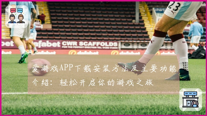 爱游戏APP下载安装方法及主要功能介绍：轻松开启你的游戏之旅