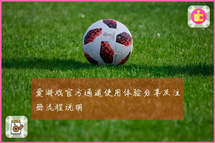 爱游戏官方通道使用体验分享及注册流程说明