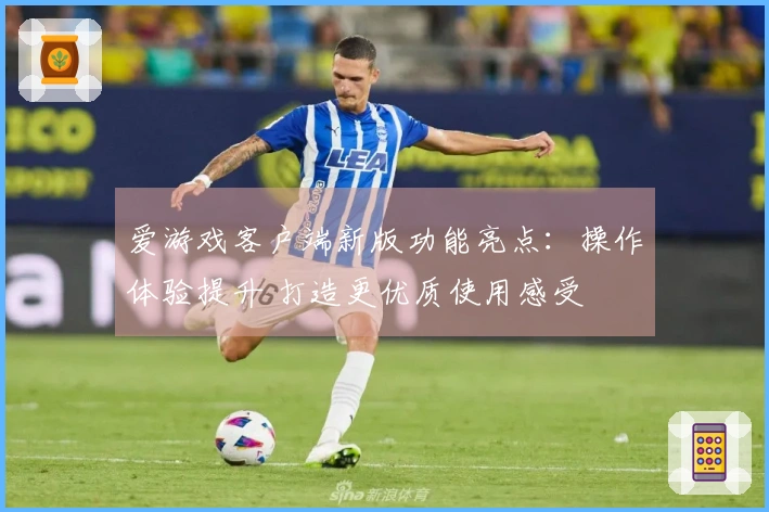 爱游戏客户端新版功能亮点:操作体验提升 打造更优质使用感受