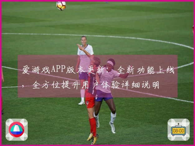爱游戏APP版本更新：全新功能上线，全方位提升用户体验详细说明