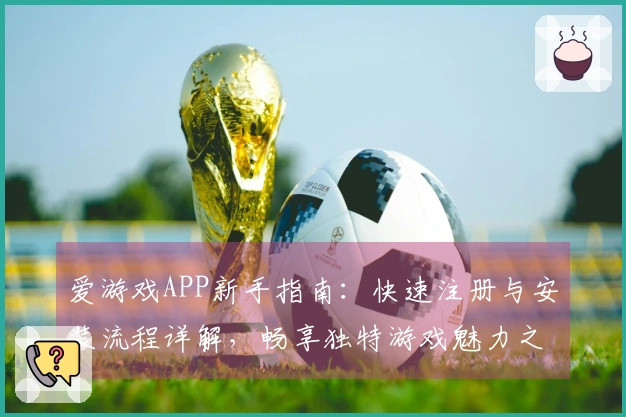 爱游戏APP新手指南：快速注册与安装流程详解，畅享独特游戏魅力之旅